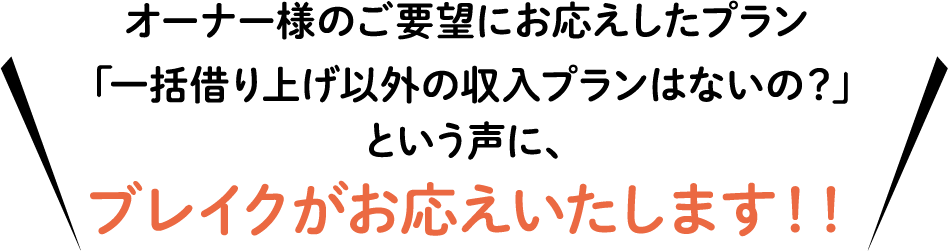オーナー様のご要望にお応えしたプラン「一括借り上げ以外の収入プランはないの?」という声に、ブレイクがお応えいたします!!